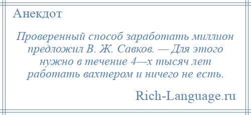 
    Проверенный способ заработать миллион предложил В. Ж. Савков. — Для этого нужно в течение 4—х тысяч лет работать вахтером и ничего не есть.