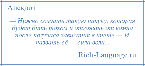 
    — Нужно создать такую штуку, которая будет бить током и отгонять от компа после получаса зависания в инете.— И назвать её — сила воли...