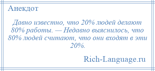 
    Давно известно, что 20% людей делают 80% работы. — Недавно выяснилось, что 80% людей считают, что они входят в эти 20%.