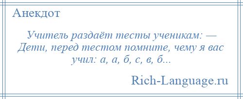 
    Учитель раздаёт тесты ученикам: — Дети, перед тестом помните, чему я вас учил: а, а, б, с, в, б...
