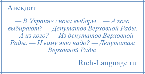 
    — В Украине снова выборы... — А кого выбирают? — Депутатов Верховной Рады. — А из кого? — Из депутатов Верховной Рады. — И кому это надо? — Депутатам Верховной Рады.
