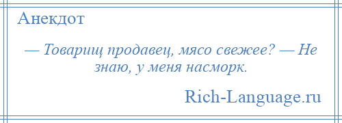 
    — Товарищ продавец, мясо свежее? — Не знаю, у меня насморк.