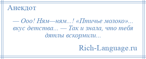 
    — Ооо! Ням—ням...! «Птичье молоко»... вкус детства... — Так и знала, что тебя дятлы вскормили...