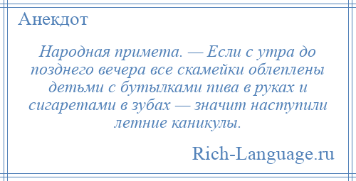 
    Народная примета. — Если с утра до позднего вечера все скамейки облеплены детьми с бутылками пива в руках и сигаретами в зубах — значит наступили летние каникулы.