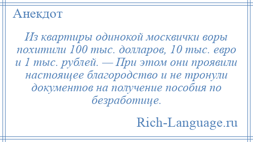 
    Из квартиры одинокой москвички воры похитили 100 тыс. долларов, 10 тыс. евро и 1 тыс. рублей. — При этом они проявили настоящее благородство и не тронули документов на получение пособия по безработице.