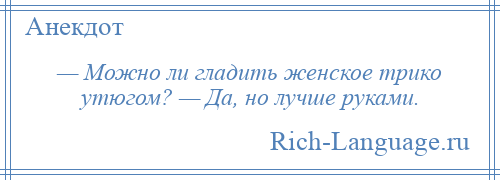 
    — Можно ли гладить женское трико утюгом? — Да, но лучше руками.