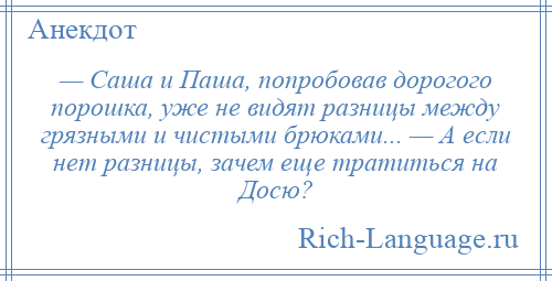 
    — Саша и Паша, попробовав дорогого порошка, уже не видят разницы между грязными и чистыми брюками... — А если нет разницы, зачем еще тратиться на Досю?