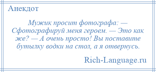 
    Мужик просит фотографа: — Сфотографируй меня героем. — Это как же? — А очень просто! Вы поставите бутылку водки на стол, а я отвернусь.