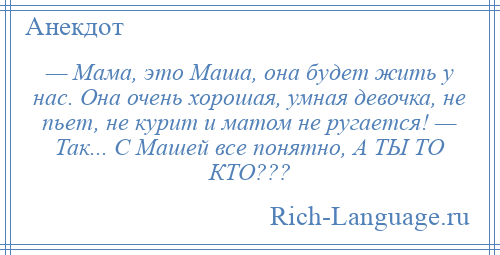 
    — Мама, это Маша, она будет жить у нас. Она очень хорошая, умная девочка, не пьет, не курит и матом не ругается! — Так... С Машей все понятно, А ТЫ ТО КТО???