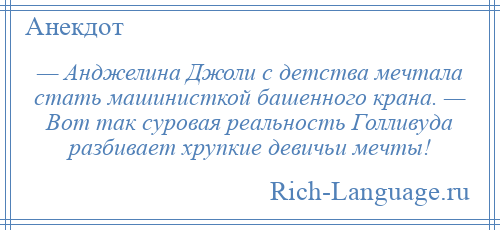 
    — Анджелина Джоли с детства мечтала стать машинисткой башенного крана. — Вот так суровая реальность Голливуда разбивает хрупкие девичьи мечты!