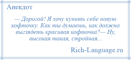 
    — Дорогой! Я хочу купить себе новую кофточку. Как ты думаешь, как должна выглядеть красивая кофточка?— Ну, высокая такая, стройная...