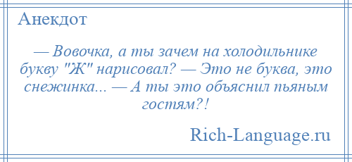 
    — Вовочка, а ты зачем на холодильнике букву Ж нарисовал? — Это не буква, это снежинка... — А ты это объяснил пьяным гостям?!