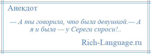 
    — А ты говорила, что была девушкой.— А я и была — у Сереги спроси!..