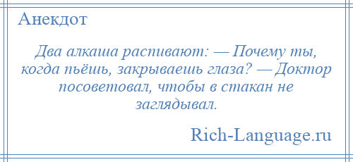 
    Два алкаша распивают: — Почему ты, когда пьёшь, закрываешь глаза? — Доктор посоветовал, чтобы в стакан не заглядывал.