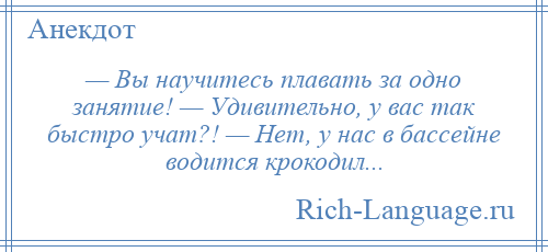 
    — Вы научитесь плавать за одно занятие! — Удивительно, у вас так быстро учат?! — Нет, у нас в бассейне водится крокодил...