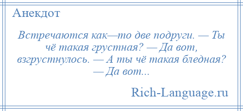 
    Встречаются как—то две подруги. — Ты чё такая грустная? — Да вот, взгрустнулось. — А ты чё такая бледная? — Да вот...