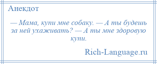 
    — Мама, купи мне собаку. — А ты будешь за ней ухаживать? — А ты мне здоровую купи.