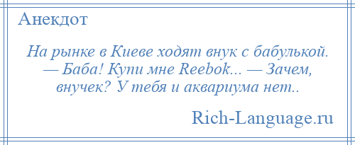 
    На рынке в Киеве ходят внук с бабулькой. — Баба! Купи мне Rееbоk... — Зачем, внучек? У тебя и аквариума нет..