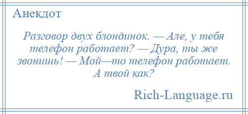 
    Разговор двух блондинок. — Але, у тебя телефон работает? — Дура, ты же звонишь! — Мой—то телефон работает. А твой как?