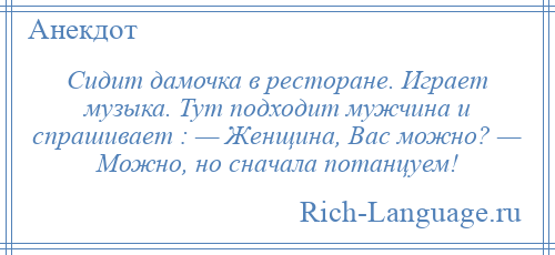 
    Сидит дамочка в ресторане. Играет музыка. Тут подходит мужчина и спрашивает : — Женщина, Вас можно? — Можно, но сначала потанцуем!