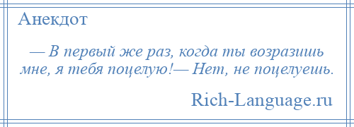 
    — В первый же раз, когда ты возразишь мне, я тебя поцелую!— Нет, не поцелуешь.