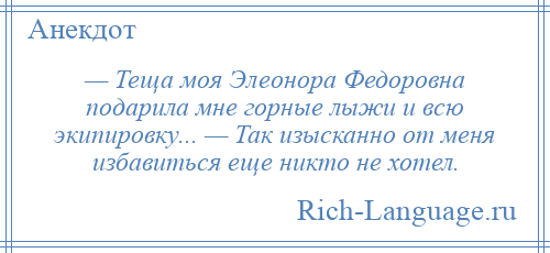 
    — Теща моя Элеонора Федоровна подарила мне горные лыжи и всю экипировку... — Так изысканно от меня избавиться еще никто не хотел.