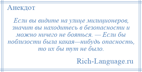 
    Если вы видите на улице милиционеров, значит вы находитесь в безопасности и можно ничего не бояться. — Если бы поблизости была какая—нибудь опасность, то их бы тут не было.