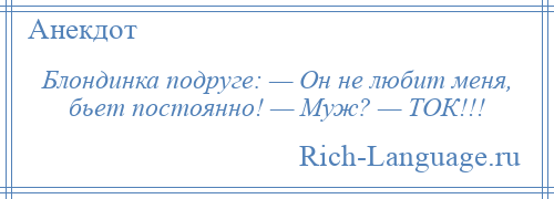 
    Блондинка подруге: — Он не любит меня, бьет постоянно! — Муж? — ТОК!!!