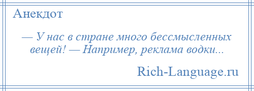 
    — У нас в стране много бессмысленных вещей! — Например, реклама водки...