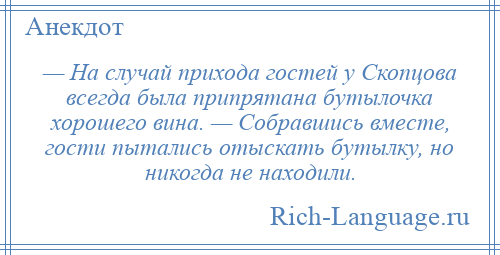 
    — На случай прихода гостей у Скопцова всегда была припрятана бутылочка хорошего вина. — Собравшись вместе, гости пытались отыскать бутылку, но никогда не находили.