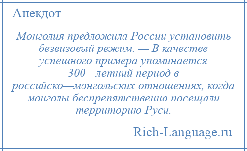 
    Монголия предложила России установить безвизовый режим. — В качестве успешного примера упоминается 300—летний период в российско—монгольских отношениях, когда монголы беспрепятственно посещали территорию Руси.