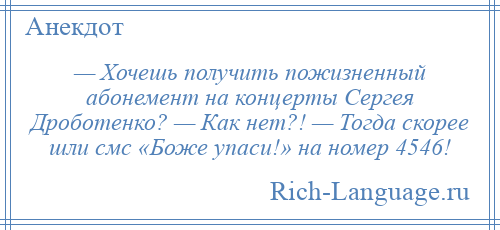 
    — Хочешь получить пожизненный абонемент на концерты Сергея Дроботенко? — Как нет?! — Тогда скорее шли смс «Боже упаси!» на номер 4546!