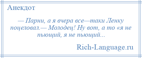 
    — Парни, а я вчера все—таки Ленку поцеловал.— Молодец! Ну вот, а то «я не пьющий, я не пьющий...