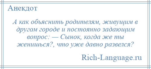 
    А как объяснить родителям, живущим в другом городе и постоянно задающим вопрос: — Сынок, когда же ты женишься?, что уже давно развелся?