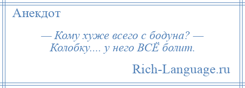 
    — Кому хуже всего с бодуна? — Колобку.... у него ВСЁ болит.