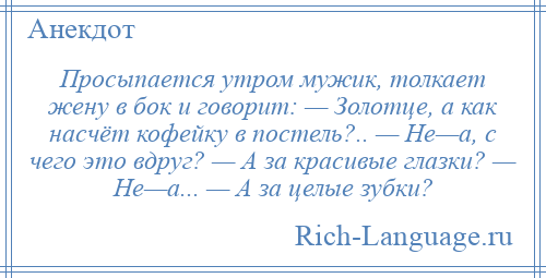 
    Просыпается утром мужик, толкает жену в бок и говорит: — Золотце, а как насчёт кофейку в постель?.. — Не—а, с чего это вдруг? — А за красивые глазки? — Не—а... — А за целые зубки?