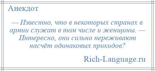 
    — Известно, что в некоторых странах в армии служат в том числе и женщины. — Интересно, они сильно переживают насчёт одинаковых прикидов?