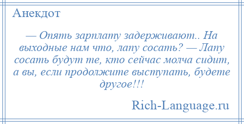 
    — Опять зарплату задерживают.. На выходные нам что, лапу сосать? — Лапу сосать будут те, кто сейчас молча сидит, а вы, если продолжите выступать, будете другое!!!