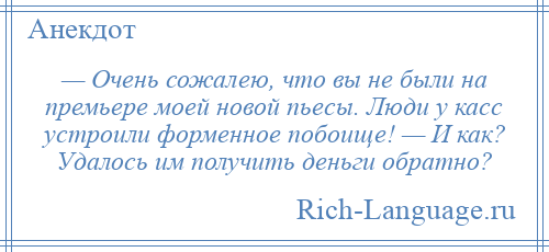 
    — Очень сожалею, что вы не были на премьере моей новой пьесы. Люди у касс устроили форменное побоище! — И как? Удалось им получить деньги обратно?