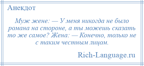 
    Муж жене: — У меня никогда не было романа на стороне, а ты можешь сказать то же самое? Жена: — Конечно, только не с таким честным лицом.