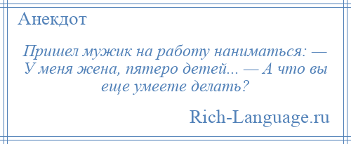 
    Пришел мужик на работу наниматься: — У меня жена, пятеро детей... — А что вы еще умеете делать?