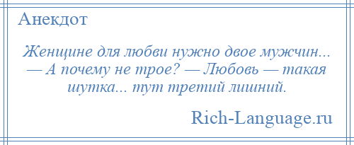 
    Женщине для любви нужно двое мужчин... — А почему не трое? — Любовь — такая шутка... тут третий лишний.