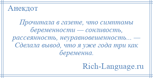 
    Прочитала в газете, что симптомы беременности — сонливость, рассеянность, неуравновешенность... — Сделала вывод, что я уже года три как беременна.
