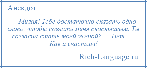 
    — Милая! Тебе достаточно сказать одно слово, чтобы сделать меня счастливым. Ты согласна стать моей женой? — Нет. — Как я счастлив!