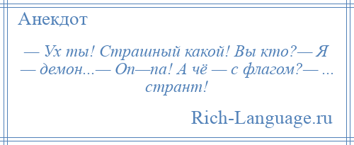 
    — Ух ты! Страшный какой! Вы кто?— Я — демон...— Оп—па! А чё — с флагом?— ... странт!