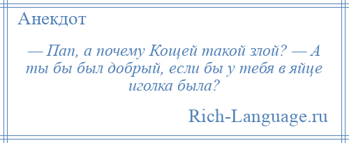 
    — Пап, а почему Кощей такой злой? — А ты бы был добрый, если бы у тебя в яйце иголка была?