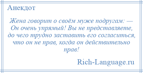 
    Жена говорит о своём муже подругам: — Он очень упрямый! Вы не представляете, до чего трудно заставить его согласиться, что он не прав, когда он действительно прав!