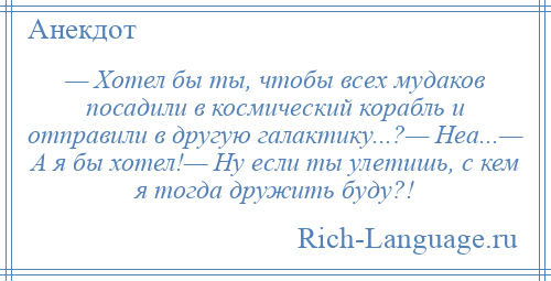 
    — Хотел бы ты, чтобы всех мудаков посадили в космический корабль и отправили в другую галактику...?— Неа...— А я бы хотел!— Ну если ты улетишь, с кем я тогда дружить буду?!