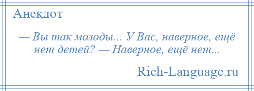 
    — Вы так молоды... У Вас, наверное, ещё нет детей? — Наверное, ещё нет...