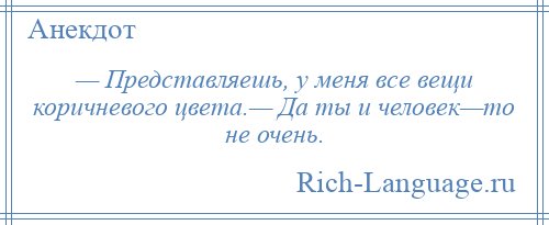 
    — Представляешь, у меня все вещи коричневого цвета.— Да ты и человек—то не очень.